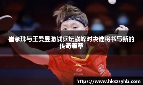 崔孝珠与王曼昱激战乒坛巅峰对决谁将书写新的传奇篇章