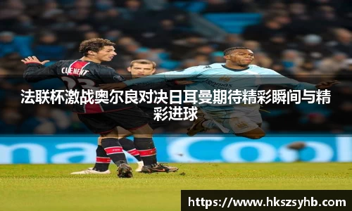 法联杯激战奥尔良对决日耳曼期待精彩瞬间与精彩进球