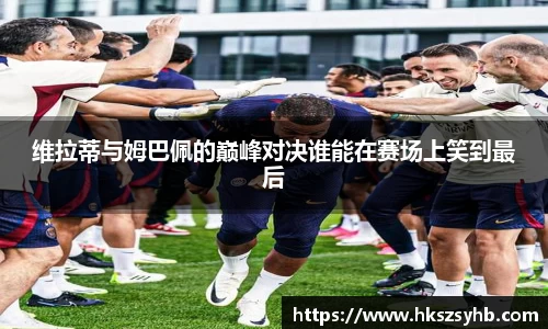 维拉蒂与姆巴佩的巅峰对决谁能在赛场上笑到最后